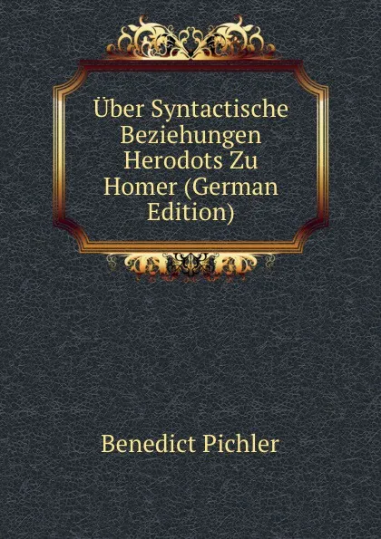 Обложка книги Uber Syntactische Beziehungen Herodots Zu Homer (German Edition), Benedict Pichler