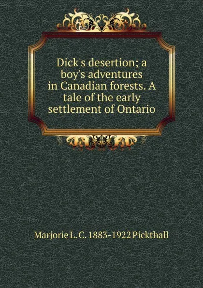 Обложка книги Dick.s desertion; a boy.s adventures in Canadian forests. A tale of the early settlement of Ontario, Marjorie L. C. 1883-1922 Pickthall