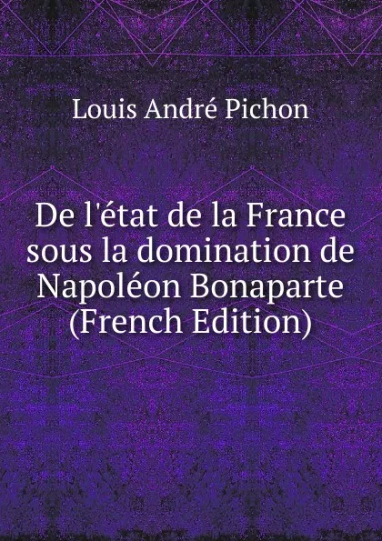 Обложка книги De l.etat de la France sous la domination de Napoleon Bonaparte (French Edition), Louis André Pichon