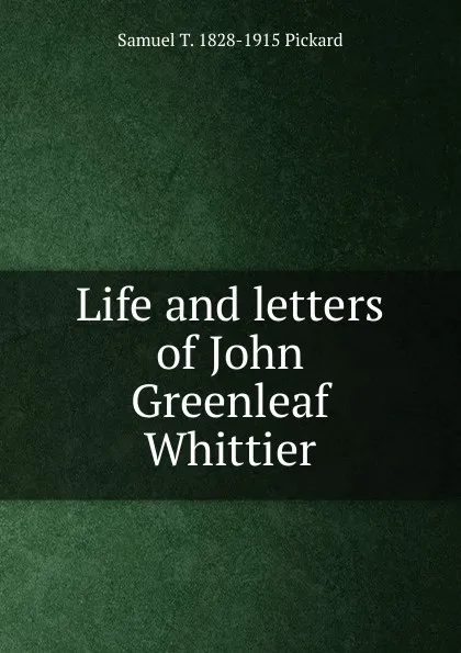 Обложка книги Life and letters of John Greenleaf Whittier, Samuel T. 1828-1915 Pickard