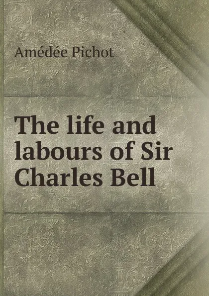 Обложка книги The life and labours of Sir Charles Bell, Amédée Pichot