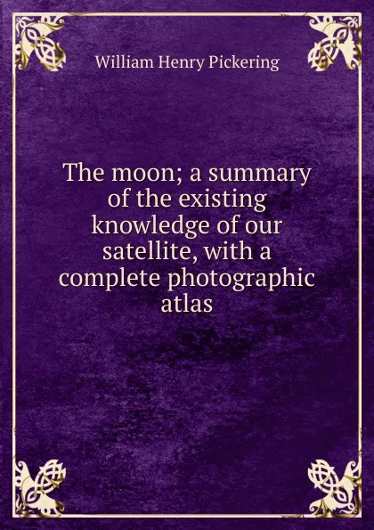 Обложка книги The moon; a summary of the existing knowledge of our satellite, with a complete photographic atlas, William Henry Pickering