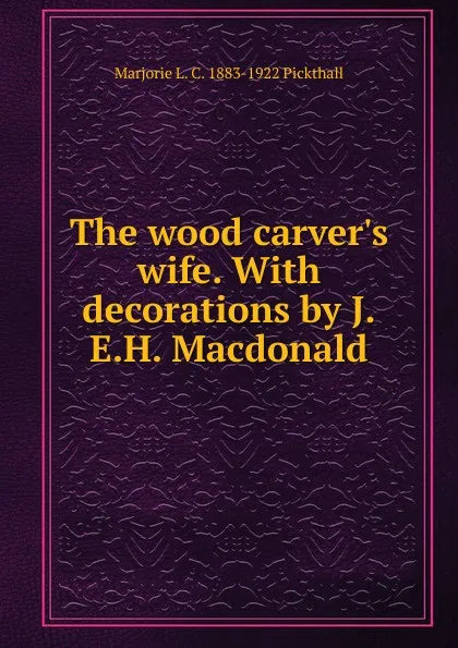 Обложка книги The wood carver.s wife. With decorations by J.E.H. Macdonald, Marjorie L. C. 1883-1922 Pickthall