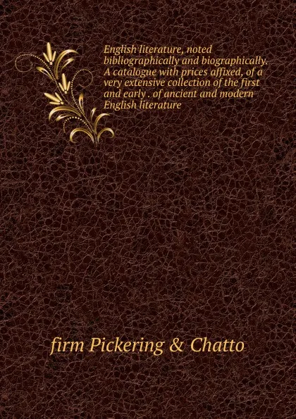 Обложка книги English literature, noted bibliographically and biographically. A catalogue with prices affixed, of a very extensive collection of the first and early . of ancient and modern English literature, firm Pickering & Chatto