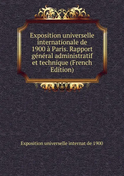 Обложка книги Exposition universelle internationale de 1900 a Paris. Rapport general administratif et technique (French Edition), Exposition universelle internat de 1900