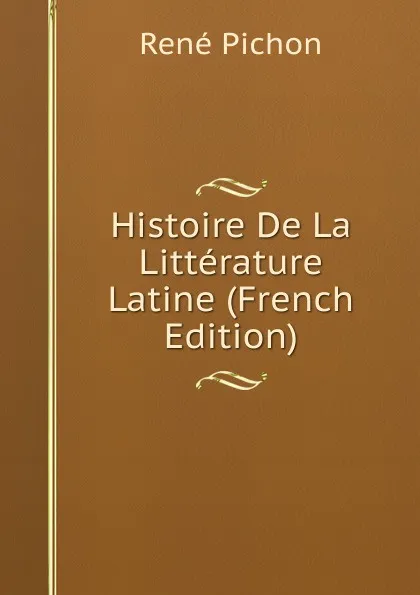 Обложка книги Histoire De La Litterature Latine (French Edition), René Pichon