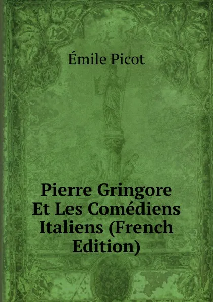 Обложка книги Pierre Gringore Et Les Comediens Italiens (French Edition), Emile Picot