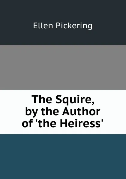 Обложка книги The Squire, by the Author of .the Heiress.., Ellen Pickering