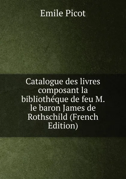 Обложка книги Catalogue des livres composant la bibliotheque de feu M. le baron James de Rothschild (French Edition), Emile Picot