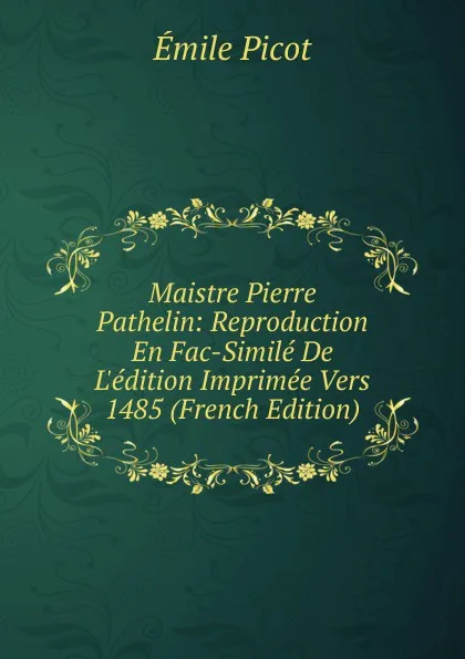 Обложка книги Maistre Pierre Pathelin: Reproduction En Fac-Simile De L.edition Imprimee Vers 1485 (French Edition), Emile Picot