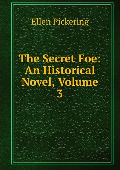 Обложка книги The Secret Foe: An Historical Novel, Volume 3, Ellen Pickering