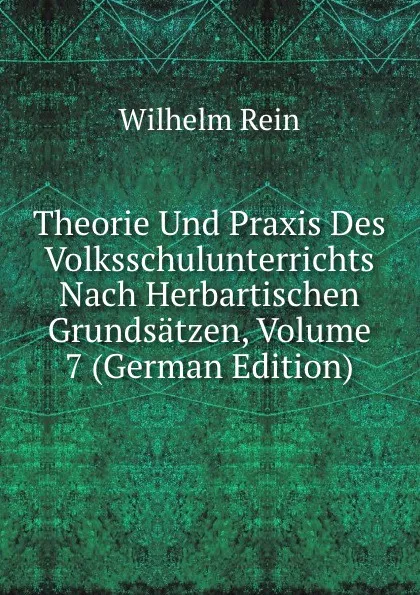 Обложка книги Theorie Und Praxis Des Volksschulunterrichts Nach Herbartischen Grundsatzen, Volume 7 (German Edition), Wilhelm Rein