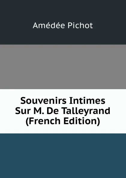 Обложка книги Souvenirs Intimes Sur M. De Talleyrand (French Edition), Amédée Pichot