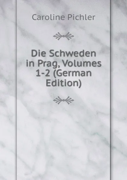 Обложка книги Die Schweden in Prag, Volumes 1-2 (German Edition), Caroline Pichler