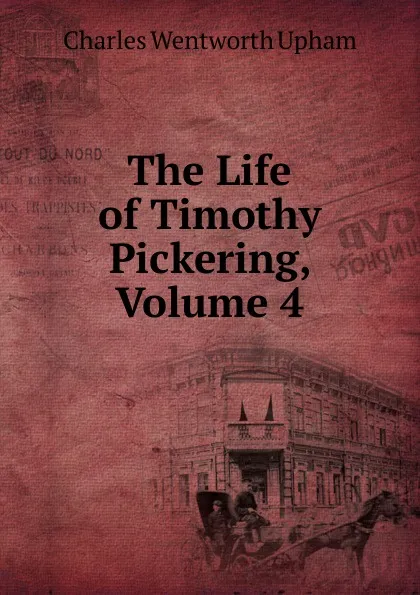 Обложка книги The Life of Timothy Pickering, Volume 4, Charles Wentworth Upham