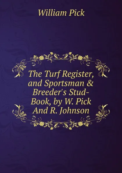 Обложка книги The Turf Register, and Sportsman . Breeder.s Stud-Book, by W. Pick And R. Johnson., William Pick