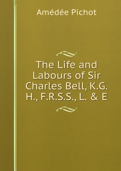 Обложка книги The Life and Labours of Sir Charles Bell, K.G.H., F.R.S.S., L. . E., Amédée Pichot