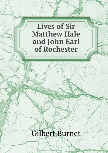 Обложка книги Lives of Sir Matthew Hale and John Earl of Rochester, Burnet Gilbert