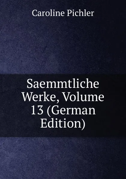 Обложка книги Saemmtliche Werke, Volume 13 (German Edition), Caroline Pichler