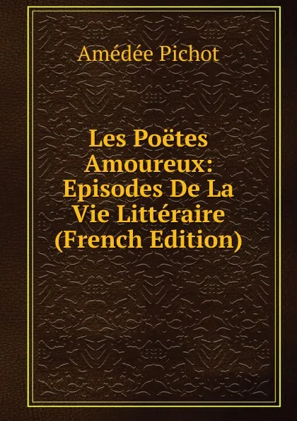 Обложка книги Les Poetes Amoureux: Episodes De La Vie Litteraire (French Edition), Amédée Pichot