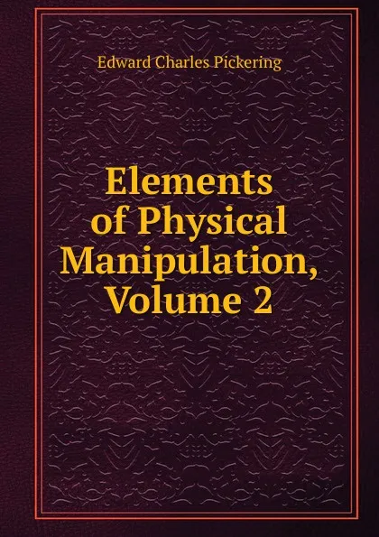 Обложка книги Elements of Physical Manipulation, Volume 2, Edward Charles Pickering