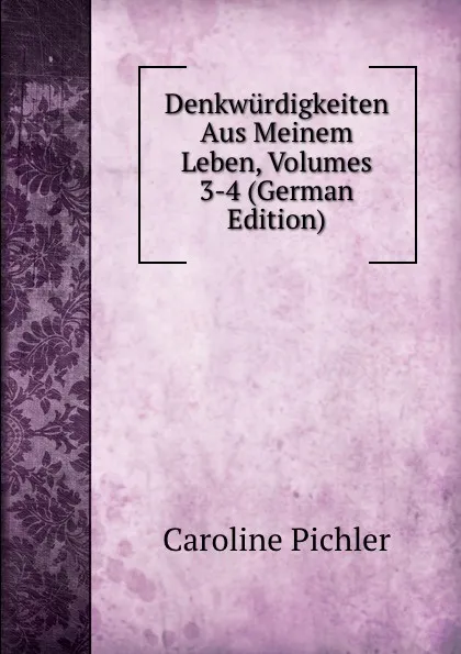 Обложка книги Denkwurdigkeiten Aus Meinem Leben, Volumes 3-4 (German Edition), Caroline Pichler