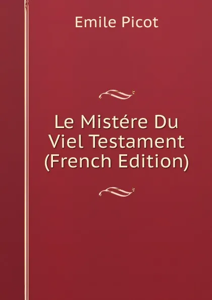 Обложка книги Le Mistere Du Viel Testament (French Edition), Emile Picot