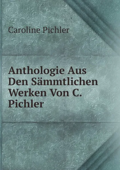 Обложка книги Anthologie Aus Den Sammtlichen Werken Von C. Pichler, Caroline Pichler