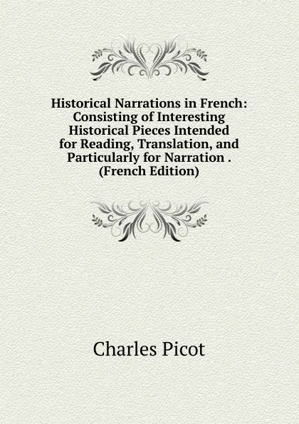 Обложка книги Historical Narrations in French: Consisting of Interesting Historical Pieces Intended for Reading, Translation, and Particularly for Narration . (French Edition), Charles Picot