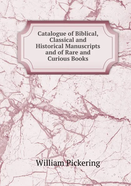 Обложка книги Catalogue of Biblical, Classical and Historical Manuscripts and of Rare and Curious Books, William Pickering