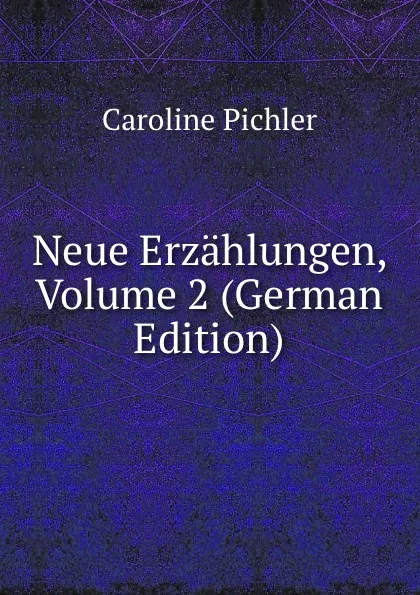 Обложка книги Neue Erzahlungen, Volume 2 (German Edition), Caroline Pichler