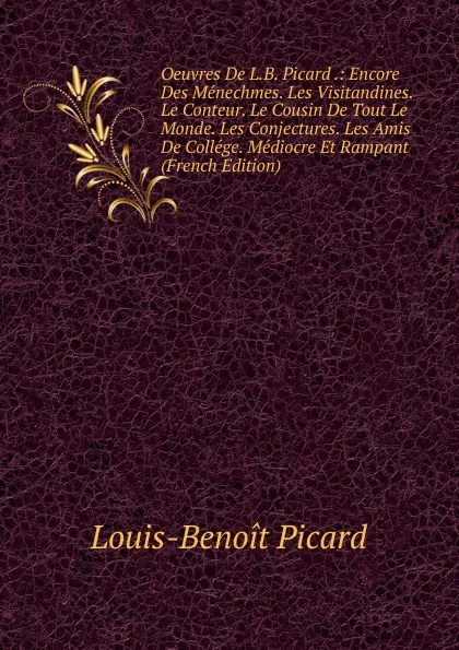 Обложка книги Oeuvres De L.B. Picard .: Encore Des Menechmes. Les Visitandines. Le Conteur. Le Cousin De Tout Le Monde. Les Conjectures. Les Amis De College. Mediocre Et Rampant (French Edition), Louis-Benoit Picard