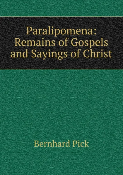 Обложка книги Paralipomena: Remains of Gospels and Sayings of Christ, Bernhard Pick