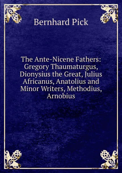 Обложка книги The Ante-Nicene Fathers: Gregory Thaumaturgus, Dionysius the Great, Julius Africanus, Anatolius and Minor Writers, Methodius, Arnobius, Bernhard Pick