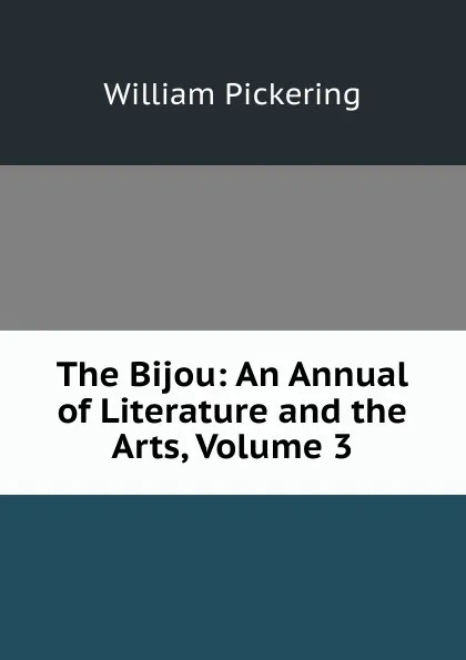 Обложка книги The Bijou: An Annual of Literature and the Arts, Volume 3, William Pickering