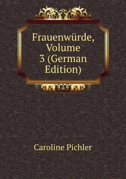 Обложка книги Frauenwurde, Volume 3 (German Edition), Caroline Pichler