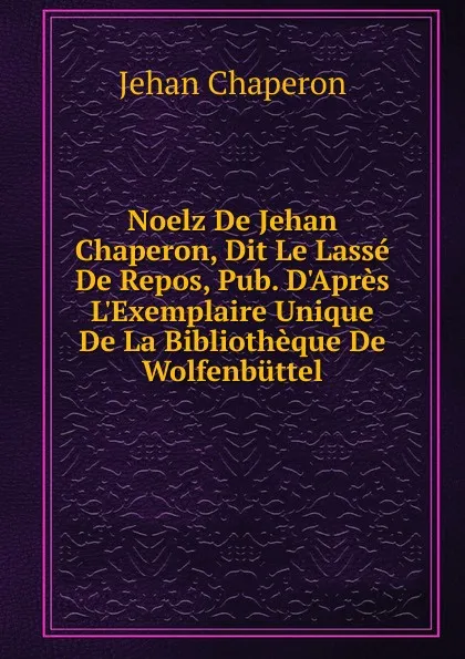 Обложка книги Noelz De Jehan Chaperon, Dit Le Lasse De Repos, Pub. D.Apres L.Exemplaire Unique De La Bibliotheque De Wolfenbuttel, Jehan Chaperon