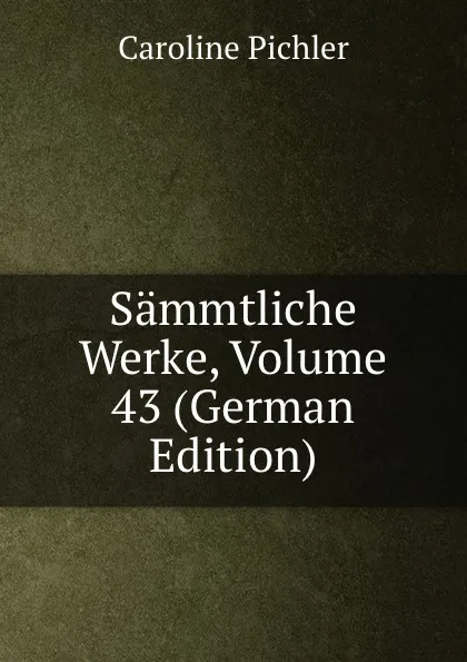 Обложка книги Sammtliche Werke, Volume 43 (German Edition), Caroline Pichler