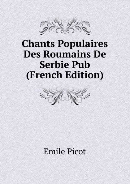 Обложка книги Chants Populaires Des Roumains De Serbie Pub (French Edition), Emile Picot