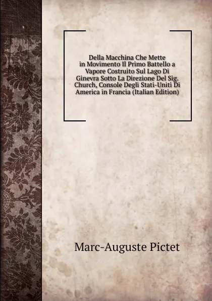 Обложка книги Della Macchina Che Mette in Movimento Il Primo Battello a Vapore Costruito Sul Lago Di Ginevra Sotto La Direzione Del Sig. Church, Console Degli Stati-Uniti Di America in Francia (Italian Edition), Marc-Auguste Pictet