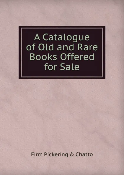 Обложка книги A Catalogue of Old and Rare Books Offered for Sale, firm Pickering & Chatto