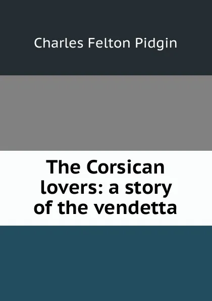 Обложка книги The Corsican lovers: a story of the vendetta, Charles Felton Pidgin