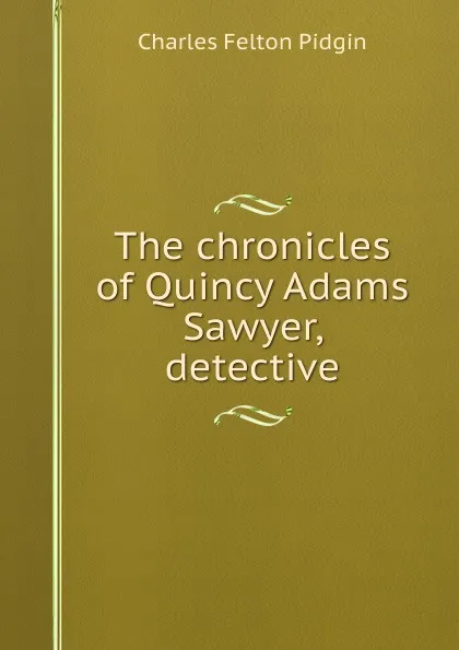 Обложка книги The chronicles of Quincy Adams Sawyer, detective, Charles Felton Pidgin