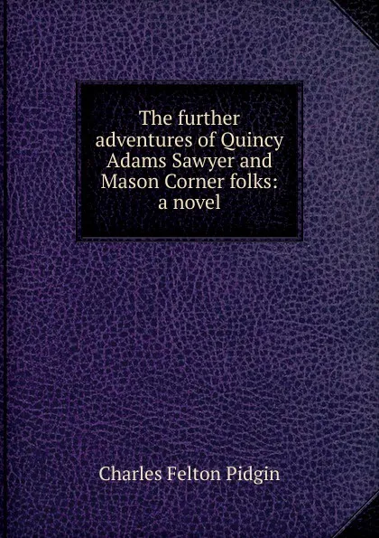 Обложка книги The further adventures of Quincy Adams Sawyer and Mason Corner folks: a novel, Charles Felton Pidgin