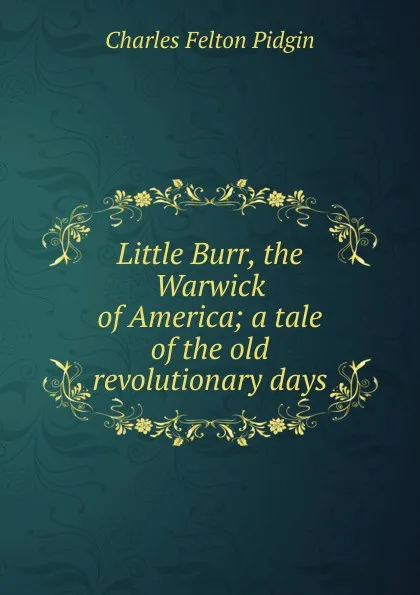 Обложка книги Little Burr, the Warwick of America; a tale of the old revolutionary days, Charles Felton Pidgin