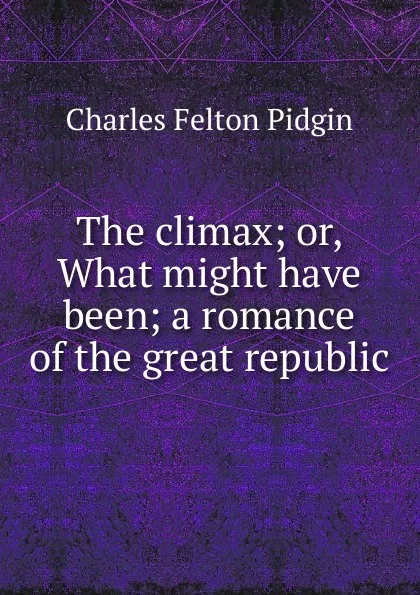 Обложка книги The climax; or, What might have been; a romance of the great republic, Charles Felton Pidgin