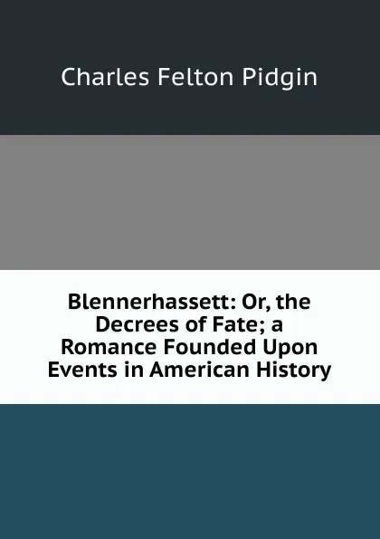 Обложка книги Blennerhassett: Or, the Decrees of Fate; a Romance Founded Upon Events in American History, Charles Felton Pidgin