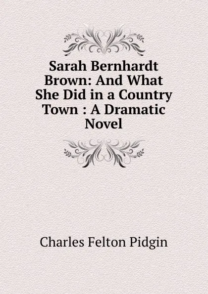 Обложка книги Sarah Bernhardt Brown: And What She Did in a Country Town : A Dramatic Novel, Charles Felton Pidgin