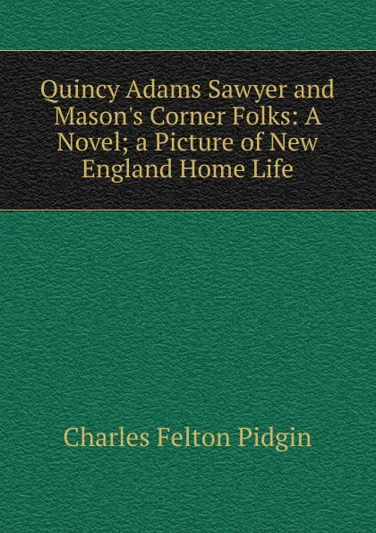 Обложка книги Quincy Adams Sawyer and Mason.s Corner Folks: A Novel; a Picture of New England Home Life, Charles Felton Pidgin