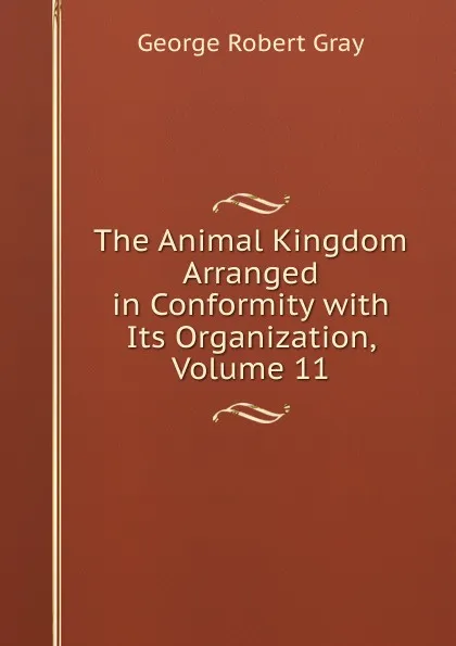 Обложка книги The Animal Kingdom Arranged in Conformity with Its Organization, Volume 11, George Robert Gray